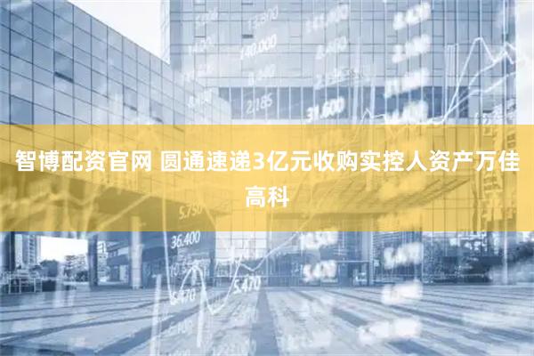 智博配资官网 圆通速递3亿元收购实控人资产万佳高科