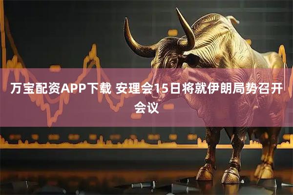 万宝配资APP下载 安理会15日将就伊朗局势召开会议
