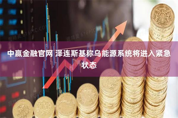 中赢金融官网 泽连斯基称乌能源系统将进入紧急状态