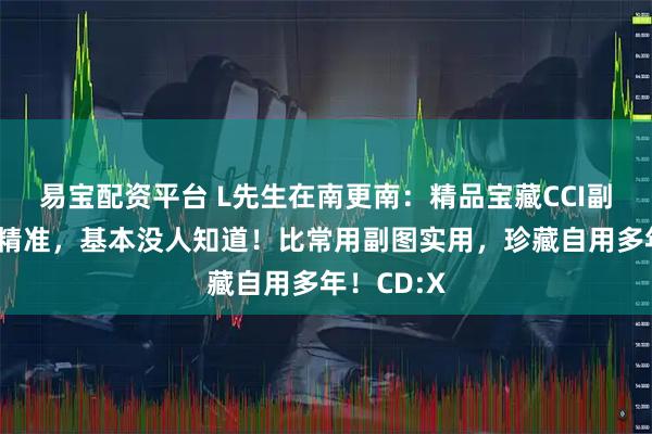 易宝配资平台 L先生在南更南：精品宝藏CCI副图，信号精准，基本没人知道！比常用副图实用，珍藏自用多年！CD:X