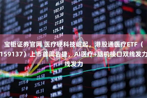 宝钜证券官网 医疗硬科技崛起，港股通医疗ETF（159137）上市首周告捷，AI医疗+脑机接口双线发力