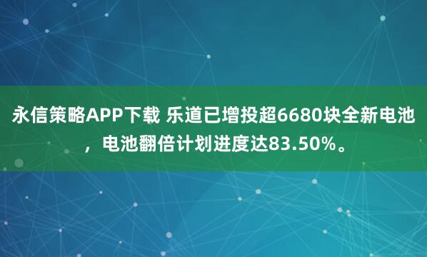 永信策略APP下载 乐道已增投超6680块全新电池，电池翻倍计划进度达83.50%。