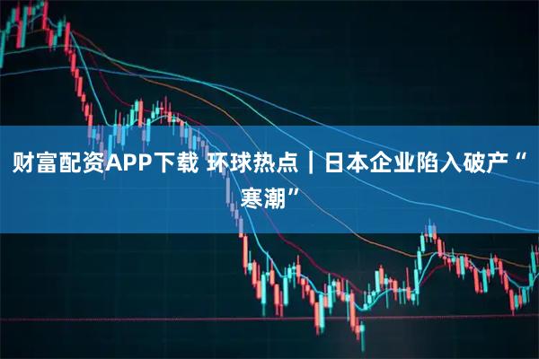财富配资APP下载 环球热点｜日本企业陷入破产“寒潮”