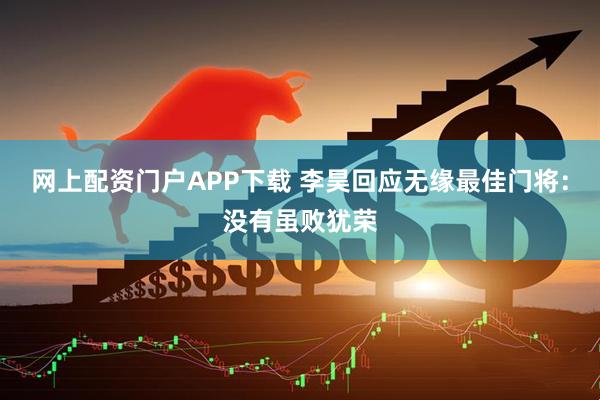 网上配资门户APP下载 李昊回应无缘最佳门将：没有虽败犹荣