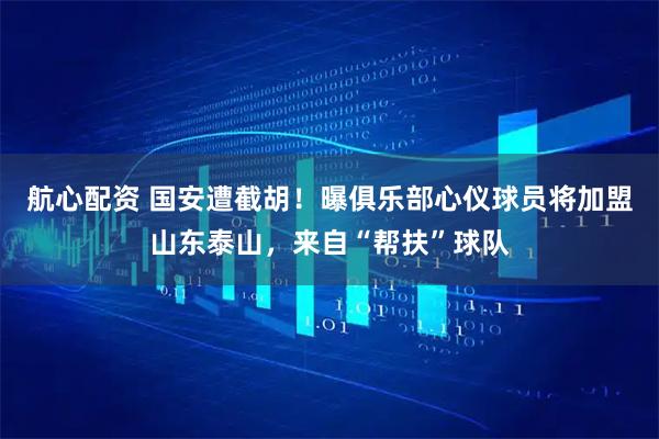 航心配资 国安遭截胡！曝俱乐部心仪球员将加盟山东泰山，来自“帮扶”球队