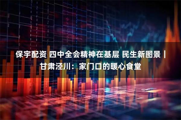 保宇配资 四中全会精神在基层 民生新图景｜甘肃泾川：家门口的暖心食堂