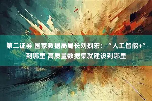 第二证券 国家数据局局长刘烈宏：“人工智能+”到哪里 高质量数据集就建设到哪里