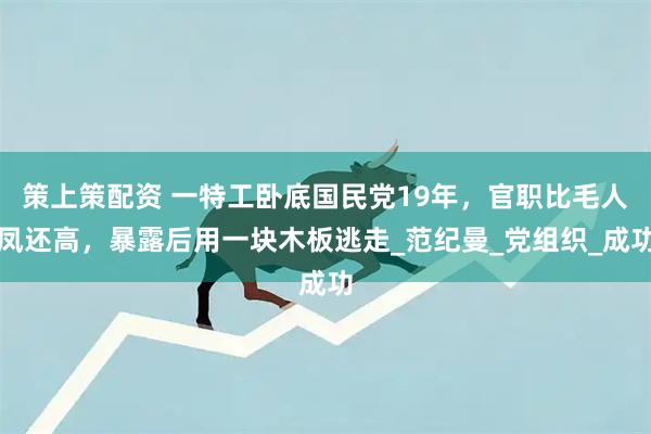 策上策配资 一特工卧底国民党19年，官职比毛人凤还高，暴露后用一块木板逃走_范纪曼_党组织_成功