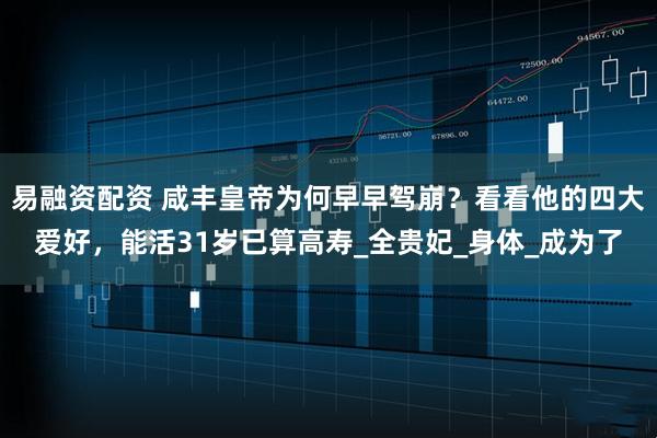 易融资配资 咸丰皇帝为何早早驾崩?看看他的四大爱好,能活31岁已算高寿_全贵妃_身体_成为了