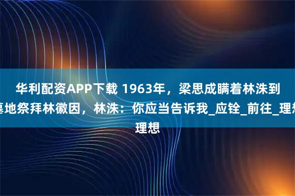 华利配资APP下载 1963年，梁思成瞒着林洙到墓地祭拜林徽因，林洙：你应当告诉我_应铨_前往_理想