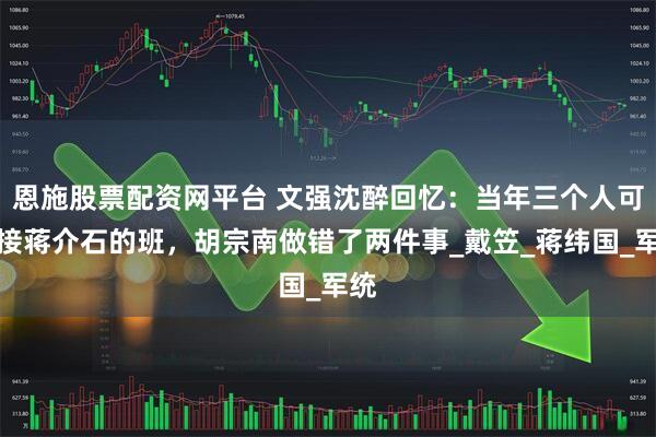 恩施股票配资网平台 文强沈醉回忆:当年三个人可能接蒋介石的班,胡宗南做错了两件事_戴笠_蒋纬国_军统