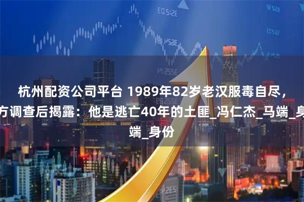 杭州配资公司平台 1989年82岁老汉服毒自尽，警方调查后揭露：他是逃亡40年的土匪_冯仁杰_马端_身份