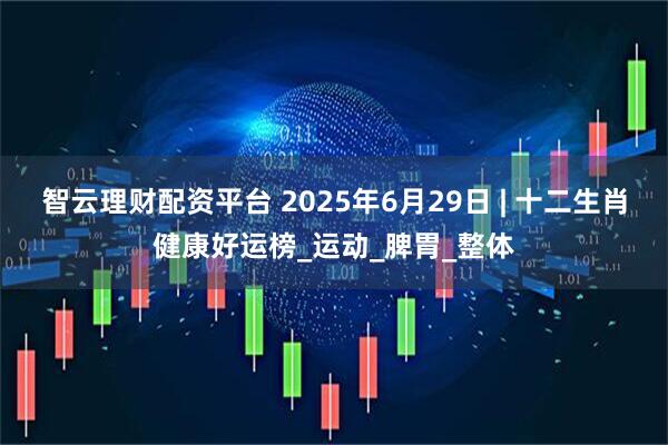 智云理财配资平台 2025年6月29日 | 十二生肖健康好运榜_运动_脾胃_整体