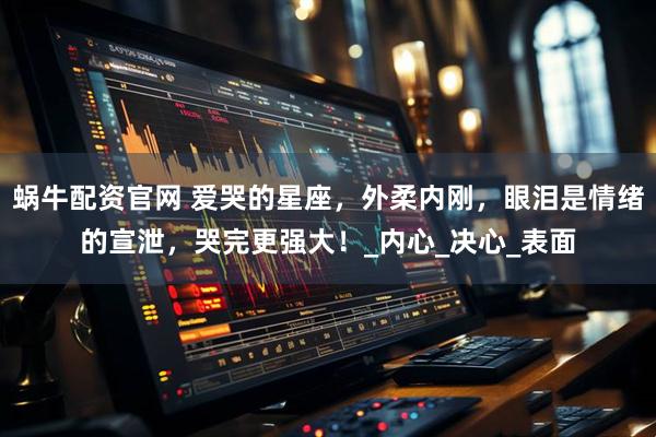 蜗牛配资官网 爱哭的星座，外柔内刚，眼泪是情绪的宣泄，哭完更强大！_内心_决心_表面