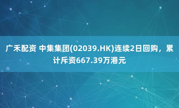 广禾配资 中集集团(02039.HK)连续2日回购，累计斥资667.39万港元