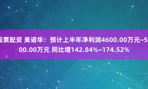 股票配资 美诺华：预计上半年净利润4600.00万元~5200.00万元 同比增142.84%~174.52%