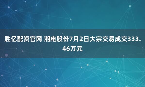 胜亿配资官网 湘电股份7月2日大宗交易成交333.46万元