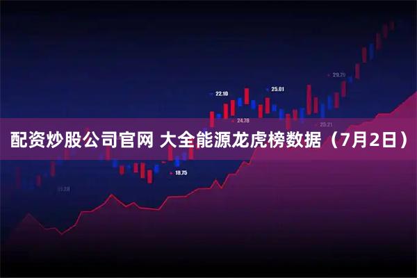 配资炒股公司官网 大全能源龙虎榜数据（7月2日）