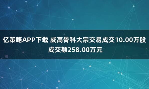 亿策略APP下载 威高骨科大宗交易成交10.00万股 成交额258.00万元