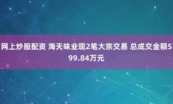 网上炒股配资 海天味业现2笔大宗交易 总成交金额599.84万元