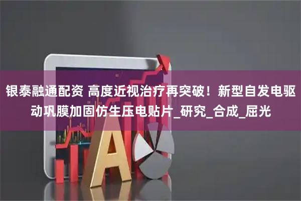 银泰融通配资 高度近视治疗再突破！新型自发电驱动巩膜加固仿生压电贴片_研究_合成_屈光