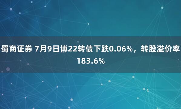 蜀商证券 7月9日博22转债下跌0.06%，转股溢价率183.6%