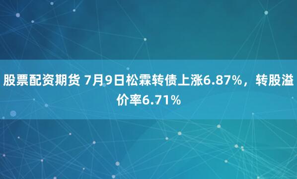 股票配资期货 7月9日松霖转债上涨6.87%，转股溢价率6.71%