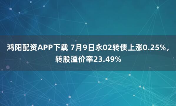 鸿阳配资APP下载 7月9日永02转债上涨0.25%，转股溢价率23.49%