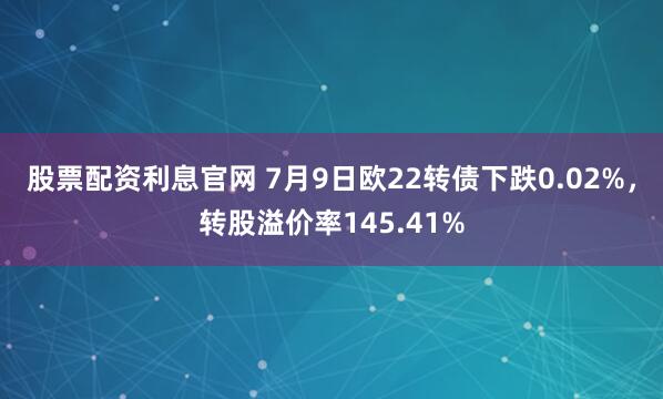 股票配资利息官网 7月9日欧22转债下跌0.02%，转股溢价率145.41%