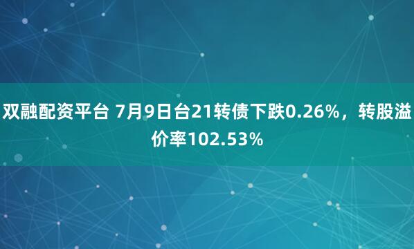 双融配资平台 7月9日台21转债下跌0.26%，转股溢价率102.53%