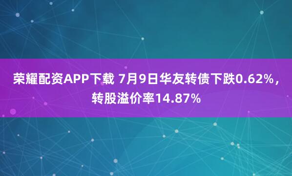 荣耀配资APP下载 7月9日华友转债下跌0.62%，转股溢价率14.87%