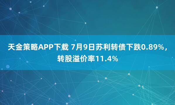 天金策略APP下载 7月9日苏利转债下跌0.89%,转股溢价率11.4%
