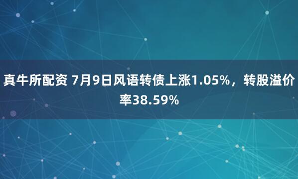 真牛所配资 7月9日风语转债上涨1.05%，转股溢价率38.59%