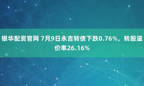 银华配资官网 7月9日永吉转债下跌0.76%，转股溢价率26.16%