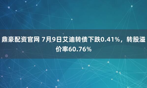 鼎豪配资官网 7月9日艾迪转债下跌0.41%，转股溢价率60.76%