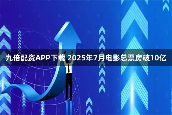 九倍配资APP下载 2025年7月电影总票房破10亿