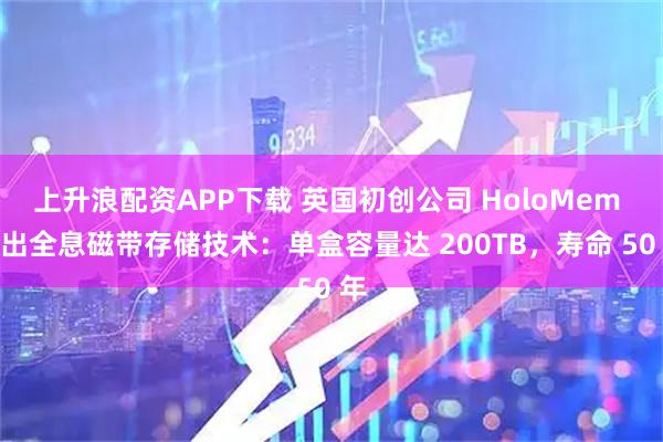 上升浪配资APP下载 英国初创公司 HoloMem 推出全息磁带存储技术：单盒容量达 200TB，寿命 50 年