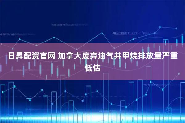 日昇配资官网 加拿大废弃油气井甲烷排放量严重低估