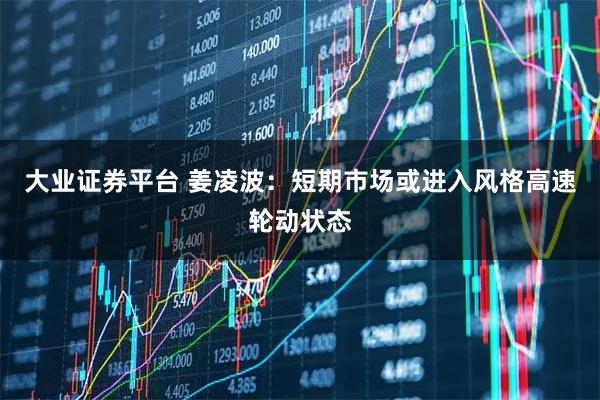 大业证券平台 姜凌波：短期市场或进入风格高速轮动状态