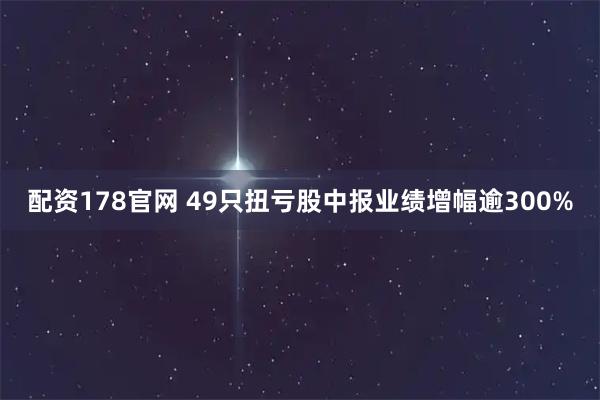 配资178官网 49只扭亏股中报业绩增幅逾300%