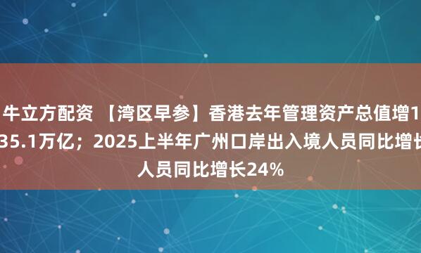牛立方配资 【湾区早参】香港去年管理资产总值增13%至35.1万亿；2025上半年广州口岸出入境人员同比增长24%