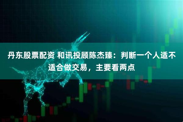 丹东股票配资 和讯投顾陈杰臻：判断一个人适不适合做交易，主要看两点