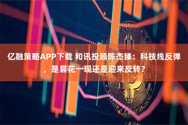 亿融策略APP下载 和讯投顾陈杰臻：科技线反弹，是昙花一现还是迎来反转？