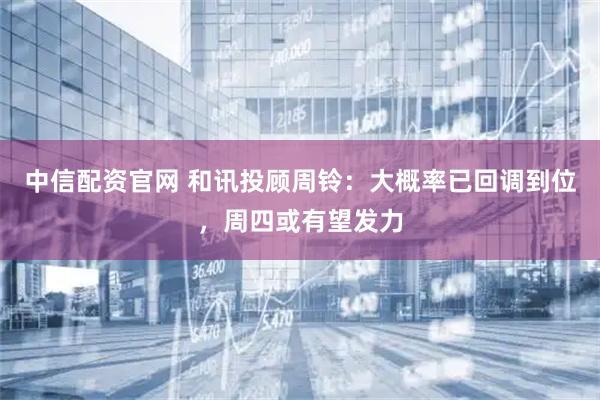 中信配资官网 和讯投顾周铃：大概率已回调到位，周四或有望发力
