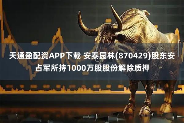 天通盈配资APP下载 安泰园林(870429)股东安占军所持1000万股股份解除质押