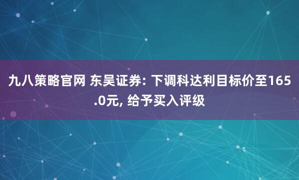 九八策略官网 东吴证券: 下调科达利目标价至165.0元, 给予买入评级