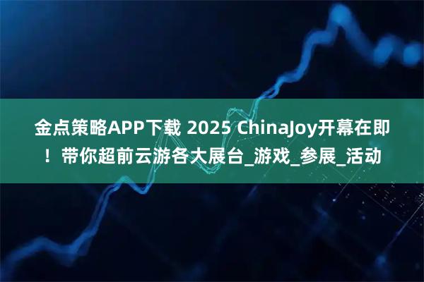 金点策略APP下载 2025 ChinaJoy开幕在即！带你超前云游各大展台_游戏_参展_活动