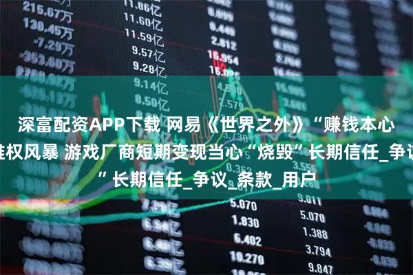 深富配资APP下载 网易《世界之外》“赚钱本心”遭遇玩家维权风暴 游戏厂商短期变现当心“烧毁”长期信任_争议_条款_用户