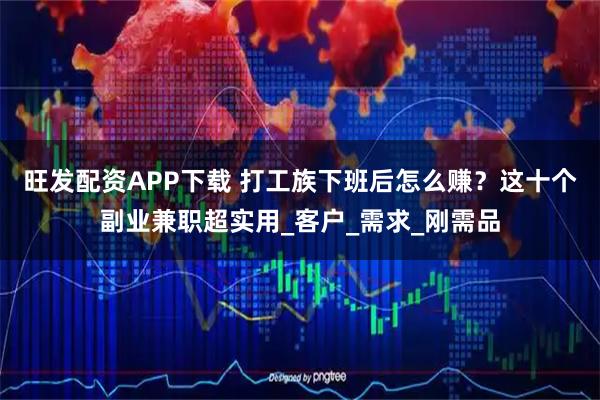 旺发配资APP下载 打工族下班后怎么赚？这十个副业兼职超实用_客户_需求_刚需品