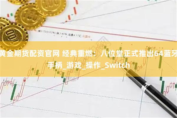 黄金期货配资官网 经典重燃：八位堂正式推出64蓝牙手柄_游戏_操作_Switch